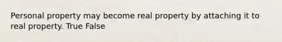 Personal property may become real property by attaching it to real property. True False