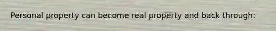 Personal property can become real property and back through: