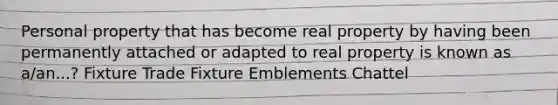 Personal property that has become real property by having been permanently attached or adapted to real property is known as a/an...? Fixture Trade Fixture Emblements Chattel