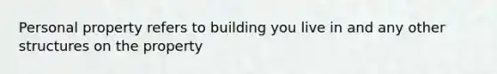 Personal property refers to building you live in and any other structures on the property