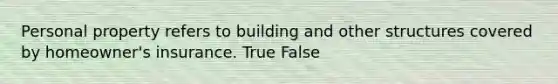 Personal property refers to building and other structures covered by homeowner's insurance. True False