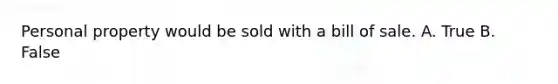 Personal property would be sold with a bill of sale. A. True B. False