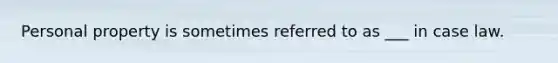 Personal property is sometimes referred to as ___ in case law.