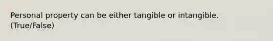 Personal property can be either tangible or intangible. (True/False)