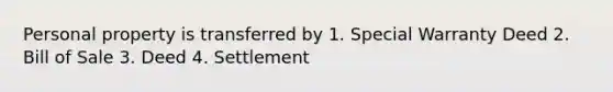 Personal property is transferred by 1. Special Warranty Deed 2. Bill of Sale 3. Deed 4. Settlement