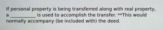 If personal property is being transferred along with real property, a ___________ is used to accomplish the transfer. **This would normally accompany (be included with) the deed.