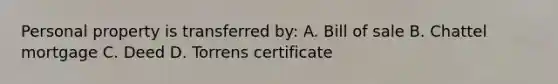 Personal property is transferred by: A. Bill of sale B. Chattel mortgage C. Deed D. Torrens certificate