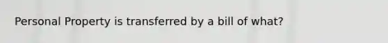 Personal Property is transferred by a bill of what?