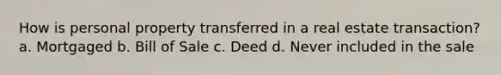 How is personal property transferred in a real estate transaction? a. Mortgaged b. Bill of Sale c. Deed d. Never included in the sale