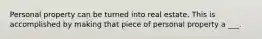 Personal property can be turned into real estate. This is accomplished by making that piece of personal property a ___.