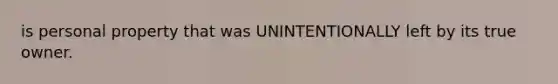 is personal property that was UNINTENTIONALLY left by its true owner.