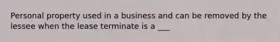 Personal property used in a business and can be removed by the lessee when the lease terminate is a ___