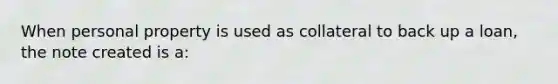 When personal property is used as collateral to back up a loan, the note created is a: