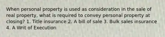 When personal property is used as consideration in the sale of real property, what is required to convey personal property at closing? 1. Title insurance 2. A bill of sale 3. Bulk sales insurance 4. A Writ of Execution