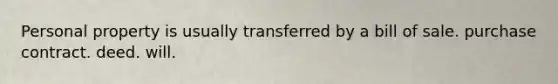 Personal property is usually transferred by a bill of sale. purchase contract. deed. will.
