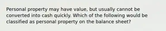 Personal property may have value, but usually cannot be converted into cash quickly. Which of the following would be classified as personal property on the balance sheet?