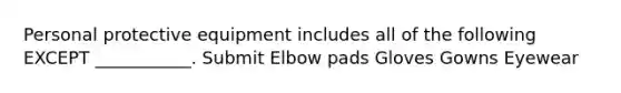 Personal protective equipment includes all of the following EXCEPT ___________. Submit Elbow pads Gloves Gowns Eyewear