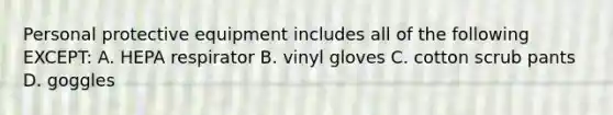 Personal protective equipment includes all of the following EXCEPT: A. HEPA respirator B. vinyl gloves C. cotton scrub pants D. goggles