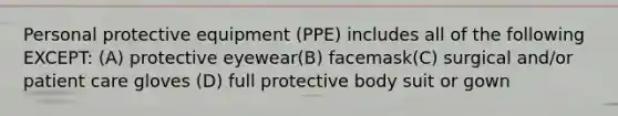 Personal protective equipment (PPE) includes all of the following EXCEPT: (A) protective eyewear(B) facemask(C) surgical and/or patient care gloves (D) full protective body suit or gown