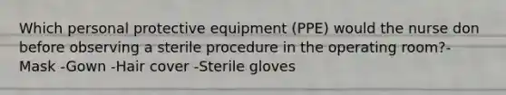 Which personal protective equipment (PPE) would the nurse don before observing a sterile procedure in the operating room?-Mask -Gown -Hair cover -Sterile gloves