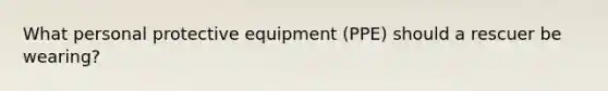 What personal protective equipment (PPE) should a rescuer be wearing?