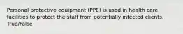 Personal protective equipment (PPE) is used in health care facilities to protect the staff from potentially infected clients. True/False