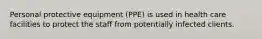 Personal protective equipment (PPE) is used in health care facilities to protect the staff from potentially infected clients.