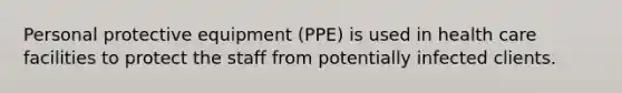 Personal protective equipment (PPE) is used in health care facilities to protect the staff from potentially infected clients.