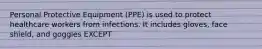Personal Protective Equipment (PPE) is used to protect healthcare workers from infections. It includes gloves, face shield, and goggles EXCEPT