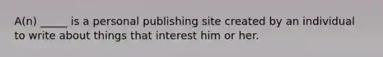 A(n) _____ is a personal publishing site created by an individual to write about things that interest him or her.