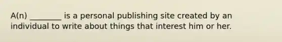 A(n) ________ is a personal publishing site created by an individual to write about things that interest him or her.