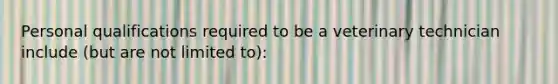 Personal qualifications required to be a veterinary technician include (but are not limited to):