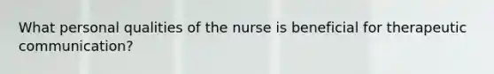 What personal qualities of the nurse is beneficial for therapeutic communication?