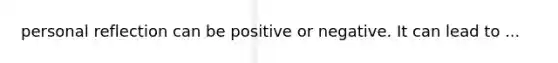 personal reflection can be positive or negative. It can lead to ...