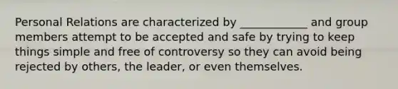 Personal Relations are characterized by ____________ and group members attempt to be accepted and safe by trying to keep things simple and free of controversy so they can avoid being rejected by others, the leader, or even themselves.