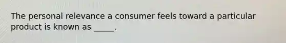 The personal relevance a consumer feels toward a particular product is known as _____.