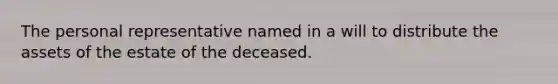 The personal representative named in a will to distribute the assets of the estate of the deceased.