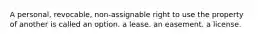 A personal, revocable, non-assignable right to use the property of another is called an option. a lease. an easement. a license.