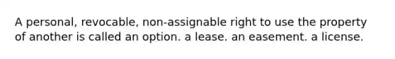 A personal, revocable, non-assignable right to use the property of another is called an option. a lease. an easement. a license.