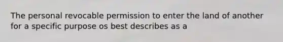 The personal revocable permission to enter the land of another for a specific purpose os best describes as a