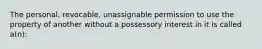 The personal, revocable, unassignable permission to use the property of another without a possessory interest in it is called a(n):