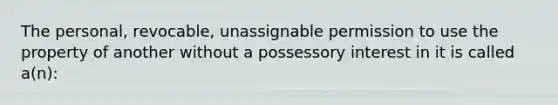 The personal, revocable, unassignable permission to use the property of another without a possessory interest in it is called a(n):