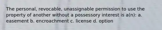 The personal, revocable, unassignable permission to use the property of another without a possessory interest is a(n): a. easement b. encroachment c. license d. option