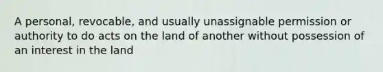 A personal, revocable, and usually unassignable permission or authority to do acts on the land of another without possession of an interest in the land