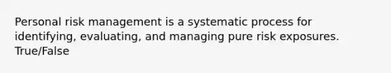 Personal risk management is a systematic process for identifying, evaluating, and managing pure risk exposures. True/False