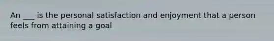 An ___ is the personal satisfaction and enjoyment that a person feels from attaining a goal