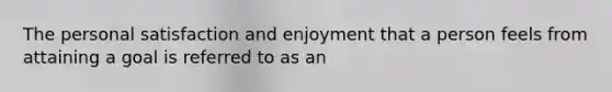 The personal satisfaction and enjoyment that a person feels from attaining a goal is referred to as an