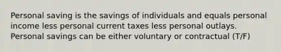 Personal saving is the savings of individuals and equals personal income less personal current taxes less personal outlays. Personal savings can be either voluntary or contractual (T/F)