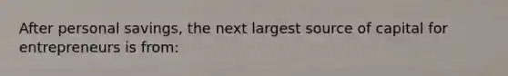 After personal savings, the next largest source of capital for entrepreneurs is from: