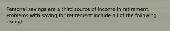 Personal savings are a third source of income in retirement. Problems with saving for retirement include all of the following except: